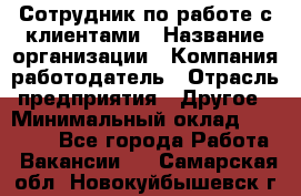 Сотрудник по работе с клиентами › Название организации ­ Компания-работодатель › Отрасль предприятия ­ Другое › Минимальный оклад ­ 26 000 - Все города Работа » Вакансии   . Самарская обл.,Новокуйбышевск г.